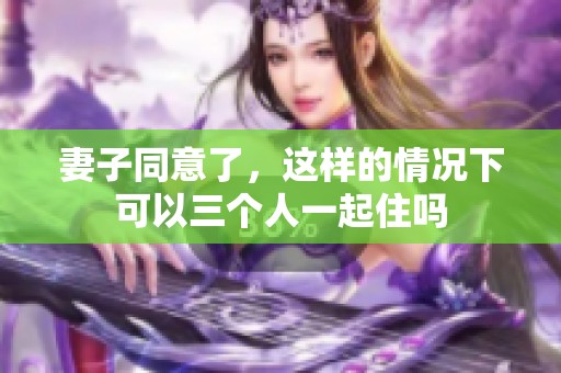 妻子同意了，这样的情况下可以三个人一起住吗