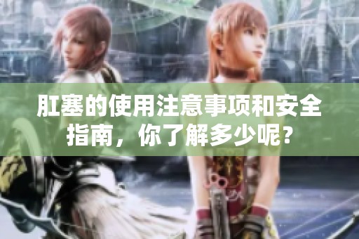 肛塞的使用注意事项和安全指南，你了解多少呢？