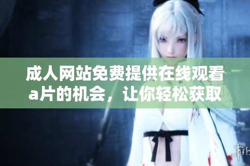 **网站免费提供在线观看**的机会，让你轻松获取性晶体验。
