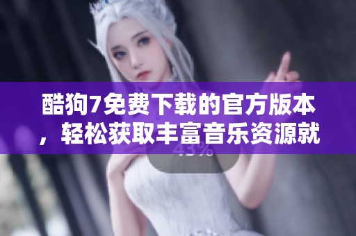 酷狗7免费下载的官方版本，轻松获取丰富音乐资源就从这里开始