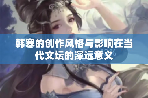 韩寒的创作风格与影响在当代文坛的深远意义