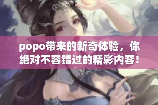 popo带来的新奇体验，你绝对不容错过的精彩内容！