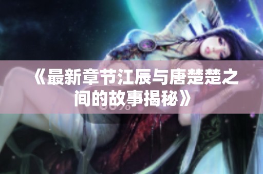 《最新章节江辰与唐楚楚之间的故事揭秘》