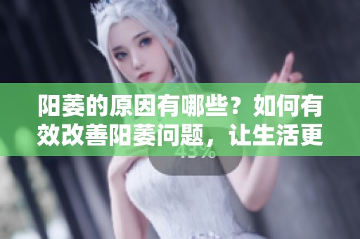 阳萎的原因有哪些？如何有效改善阳萎问题，让生活更美好。
