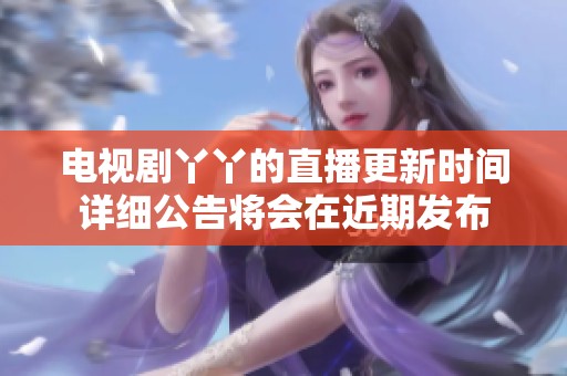 电视剧丫丫的直播更新时间详细公告将会在近期发布