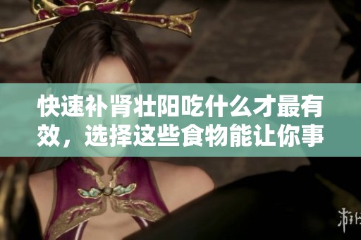 快速补肾壮阳吃什么才最有效，选择这些食物能让你事半功倍