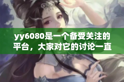 yy6080是一个备受关注的平台，大家对它的讨论一直在持续中