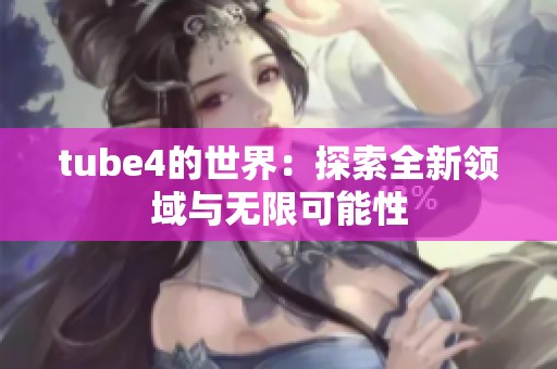 tube4的世界：探索全新领域与无限可能性