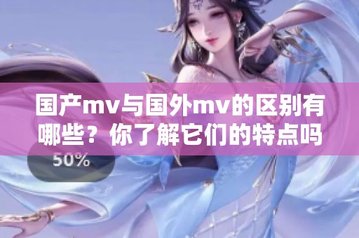 国产mv与国外mv的区别有哪些？你了解它们的特点吗？