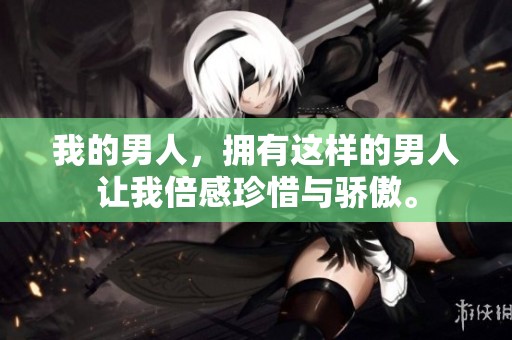 我的男人，拥有这样的男人让我倍感珍惜与骄傲。