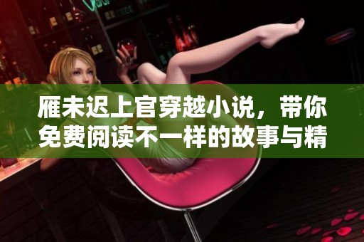 雁未迟上官穿越小说，带你免费阅读不一样的故事与精彩情节！