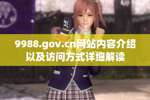 9988.gov.cn网站内容介绍以及访问方式详细解读