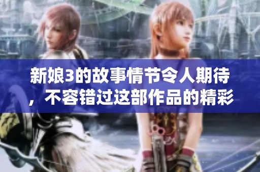 新娘3的故事情节令人期待，不容错过这部作品的精彩演绎