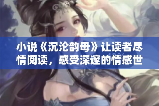 小说《沉沦韵母》让读者尽情阅读，感受深邃的情感世界与精彩故事。
