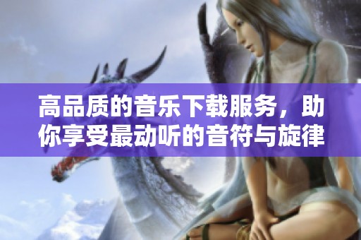 高品质的音乐下载服务，助你享受最动听的音符与旋律