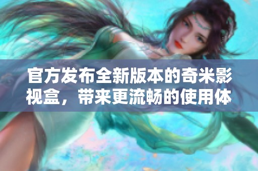 官方发布全新版本的奇米影视盒，带来更流畅的使用体验与功能提升