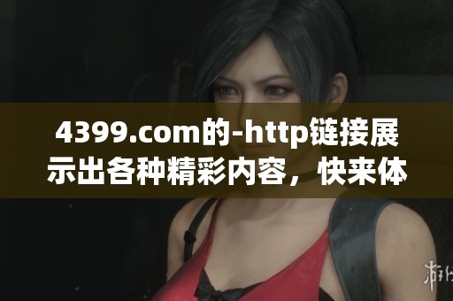 4399.com的-http链接展示出各种精彩内容，快来体验吧！