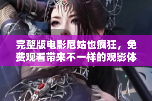 完整版电影尼姑也疯狂，免费观看带来不一样的观影体验