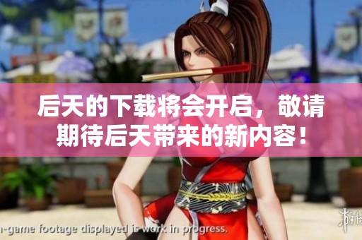 后天的下载将会开启，敬请期待后天带来的新内容！