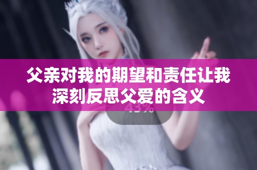 父亲对我的期望和责任让我深刻反思父爱的含义