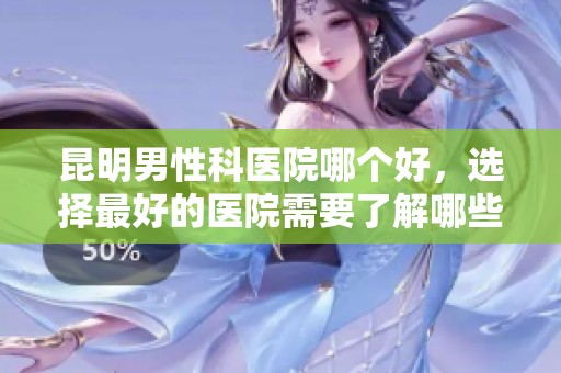 昆明男性科医院哪个好，选择最好的医院需要了解哪些信息呢