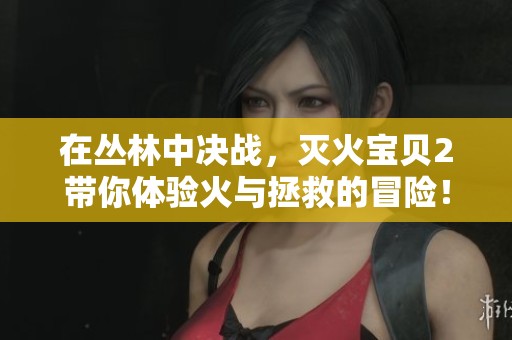 在丛林中决战，灭火宝贝2带你体验火与拯救的冒险！