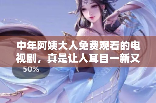 中年阿姨大人免费观看的电视剧，真是让人耳目一新又愉快的选择
