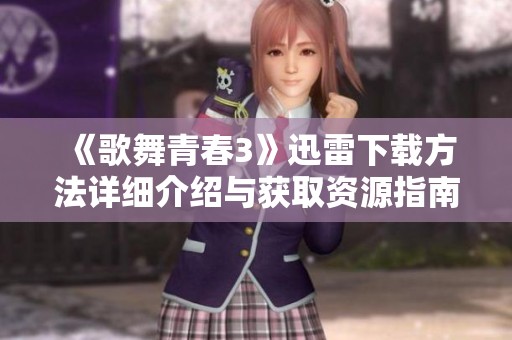 《歌舞青春3》迅雷下载方法详细介绍与获取资源指南