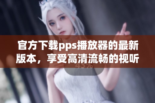 官方下载pps播放器的最新版本，享受高清流畅的视听体验