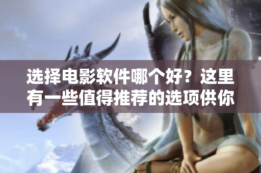 选择电影软件哪个好？这里有一些值得推荐的选项供你参考。