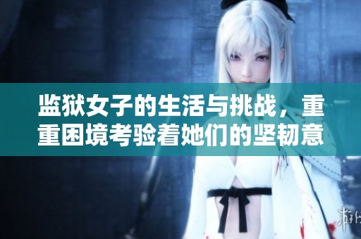 监狱女子的生活与挑战，重重困境考验着她们的坚韧意志