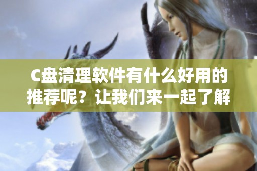 C盘清理软件有什么好用的推荐呢？让我们来一起了解一下吧