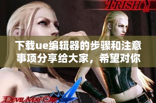 下载ue编辑器的步骤和注意事项分享给大家，希望对你有所帮助