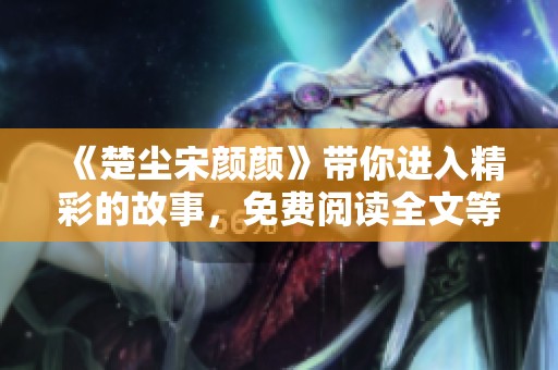 《楚尘宋颜颜》带你进入精彩的故事，免费阅读全文等你来探索！