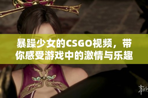 暴躁少女的CSGO视频，带你感受游戏中的激情与乐趣！