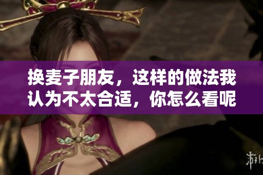换麦子朋友，这样的做法我认为不太合适，你怎么看呢