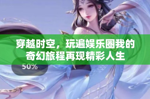 穿越时空，玩遍娱乐圈我的奇幻旅程再现精彩人生