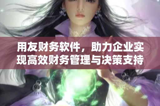 用友财务软件，助力企业实现高效财务管理与决策支持。