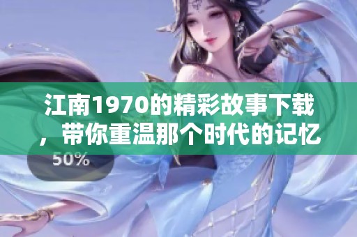 江南1970的精彩故事下载，带你重温那个时代的记忆与魅力