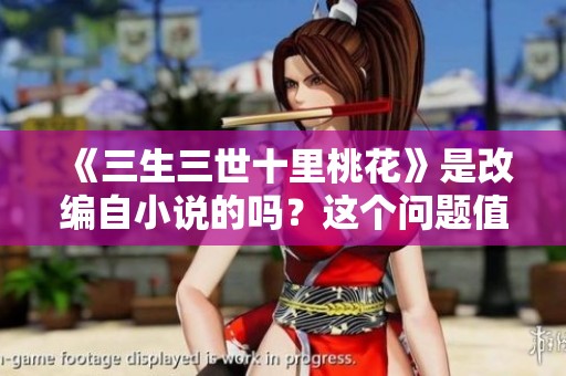 《三生三世十里桃花》是改编自小说的吗？这个问题值得我们深入探讨一下。