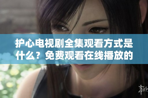 护心电视剧全集观看方式是什么？免费观看在线播放的途径有哪些？