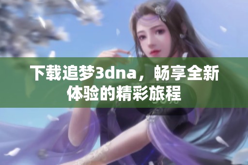 下载追梦**na，畅享全新体验的精彩旅程