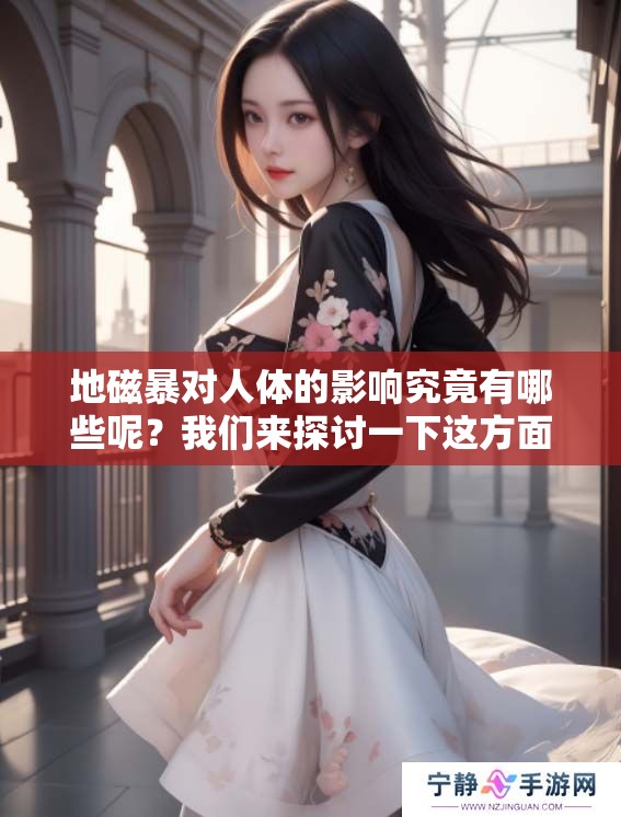 地磁暴对人体的影响究竟有哪些呢？我们来探讨一下这方面的内容。