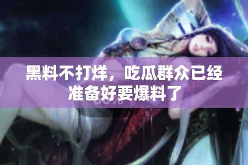 黑料不打烊，吃瓜群众已经准备好要爆料了
