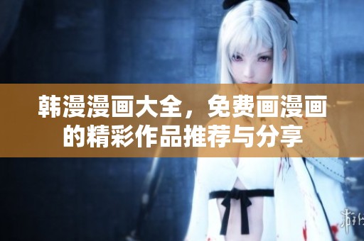韩漫漫画大全，免费画漫画的精彩作品推荐与分享