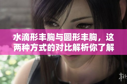 水滴形丰胸与圆形丰胸，这两种方式的对比解析你了解吗