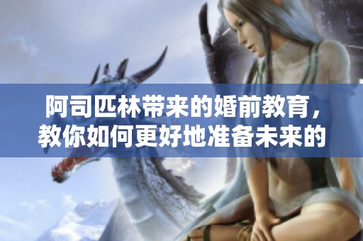 阿司匹林带来的婚前教育，教你如何更好地准备未来的婚姻生活