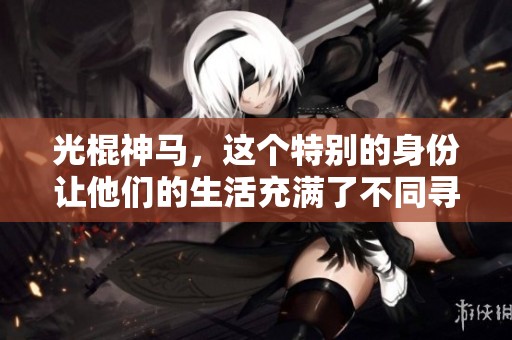 光棍神马，这个特别的身份让他们的生活充满了不同寻常的故事