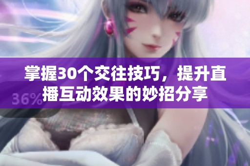 掌握30个交往技巧，提升直播互动效果的妙招分享
