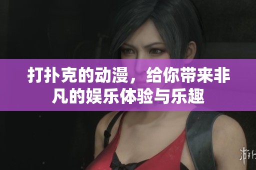 打扑克的动漫，给你带来非凡的娱乐体验与乐趣